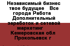 Независимый бизнес-твое будущее - Все города Работа » Дополнительный заработок и сетевой маркетинг   . Кемеровская обл.,Прокопьевск г.